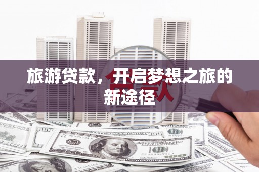 丰城旅游贷款，开启梦想之旅的新途径