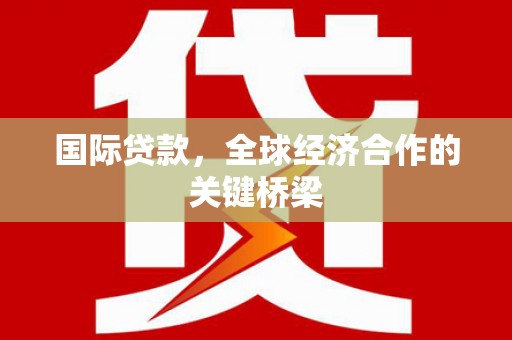 丰城国际贷款，全球经济合作的关键桥梁