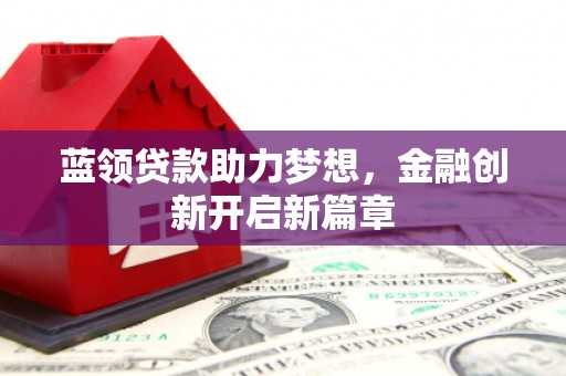丰城蓝领贷款助力梦想，金融创新开启新篇章