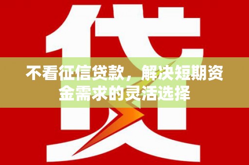 丰城不看征信贷款，解决短期资金需求的灵活选择