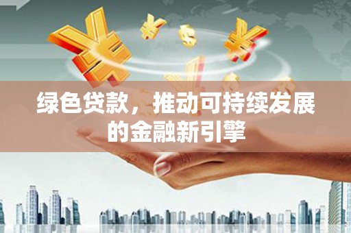 丰城绿色贷款，推动可持续发展的金融新引擎