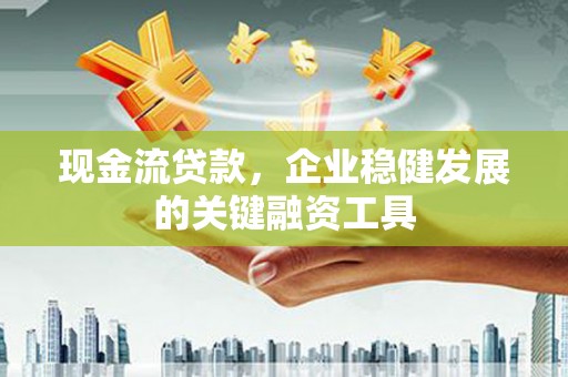 丰城现金流贷款，企业稳健发展的关键融资工具