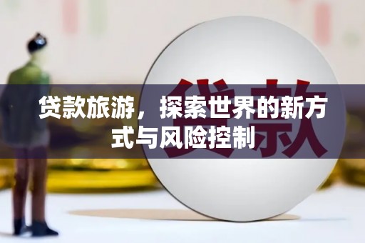 丰城贷款旅游，探索世界的新方式与风险控制
