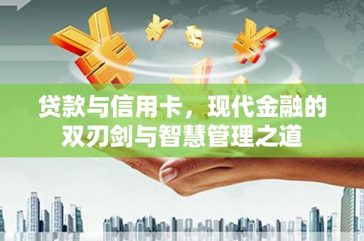 丰城贷款与信用卡，现代金融的双刃剑与智慧管理之道