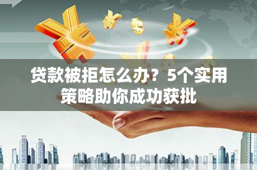 丰城贷款被拒怎么办？5个实用策略助你成功获批