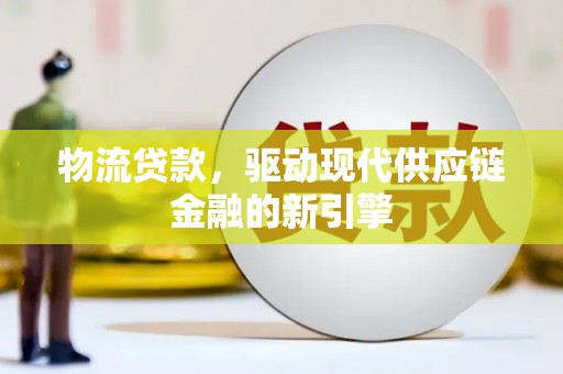丰城物流贷款，驱动现代供应链金融的新引擎