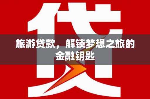丰城旅游贷款，解锁梦想之旅的金融钥匙