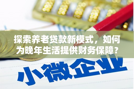 丰城探索养老贷款新模式，如何为晚年生活提供财务保障？