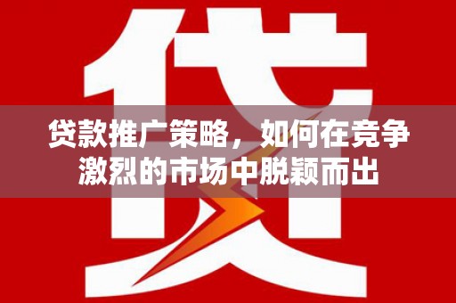 丰城贷款推广策略，如何在竞争激烈的市场中脱颖而出