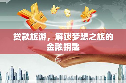 丰城贷款旅游，解锁梦想之旅的金融钥匙