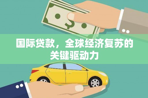 丰城国际贷款，全球经济复苏的关键驱动力