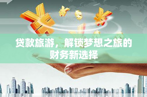 丰城贷款旅游，解锁梦想之旅的财务新选择