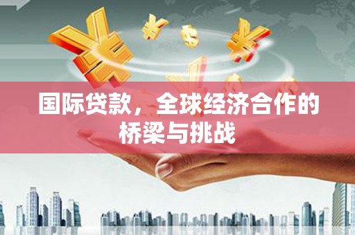 丰城国际贷款，全球经济合作的桥梁与挑战