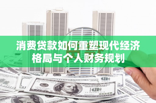 丰城消费贷款如何重塑现代经济格局与个人财务规划