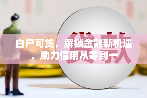 丰城白户可贷，解锁金融新机遇，助力信用从零到一