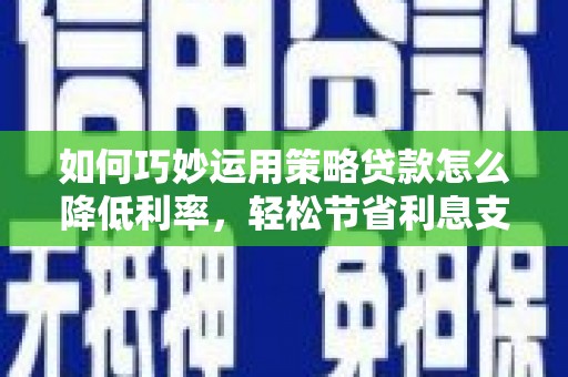 丰城如何巧妙运用策略贷款怎么降低利率，轻松节省利息支出