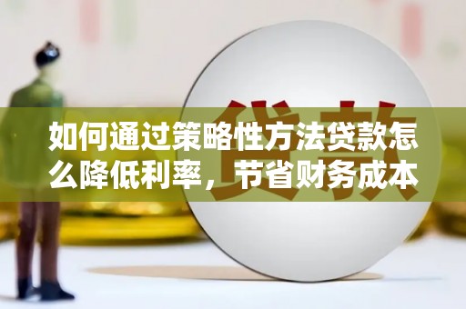 丰城如何通过策略性方法贷款怎么降低利率，节省财务成本