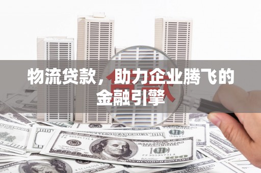 丰城物流贷款，助力企业腾飞的金融引擎