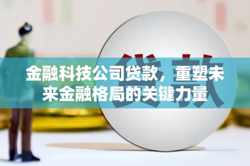 丰城金融科技公司贷款，重塑未来金融格局的关键力量