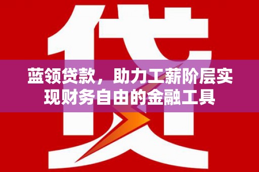 丰城蓝领贷款，助力工薪阶层实现财务自由的金融工具