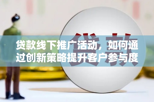 丰城贷款线下推广活动，如何通过创新策略提升客户参与度
