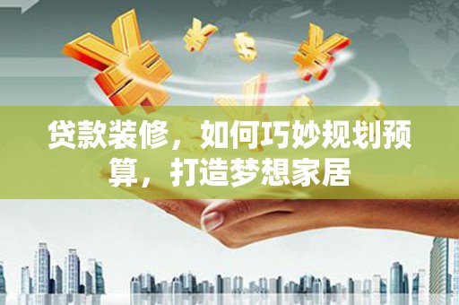 丰城贷款装修，如何巧妙规划预算，打造梦想家居