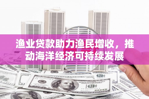 丰城渔业贷款助力渔民增收，推动海洋经济可持续发展