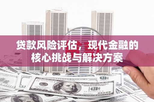 丰城贷款风险评估，现代金融的核心挑战与解决方案