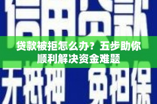 丰城贷款被拒怎么办？五步助你顺利解决资金难题