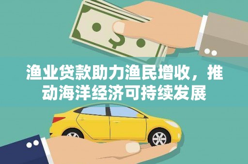 丰城渔业贷款助力渔民增收，推动海洋经济可持续发展