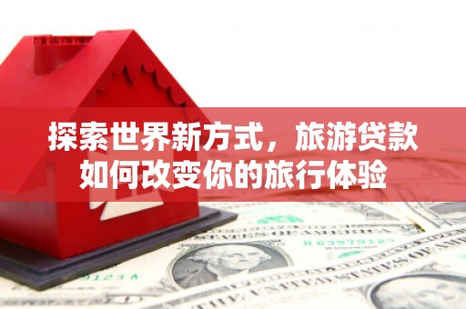 丰城探索世界新方式，旅游贷款如何改变你的旅行体验