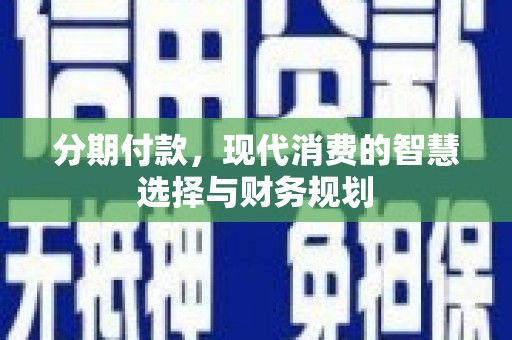 丰城分期付款，现代消费的智慧选择与财务规划