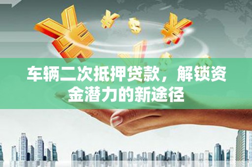 丰城车辆二次抵押贷款，解锁资金潜力的新途径