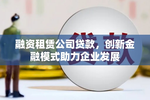 丰城融资租赁公司贷款，创新金融模式助力企业发展