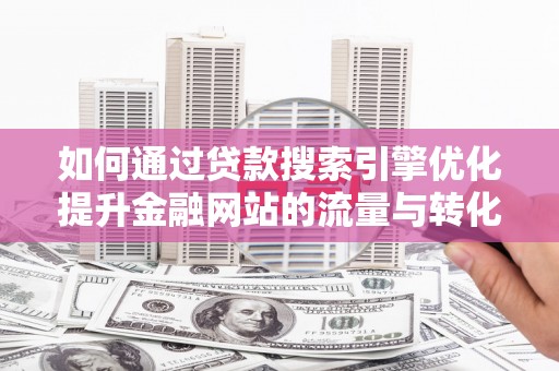 丰城如何通过贷款搜索引擎优化提升金融网站的流量与转化率