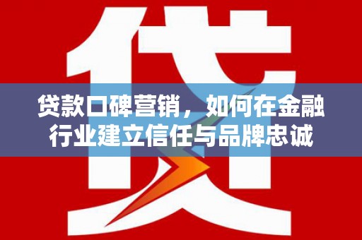 丰城贷款口碑营销，如何在金融行业建立信任与品牌忠诚