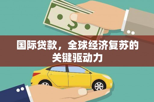 丰城国际贷款，全球经济复苏的关键驱动力