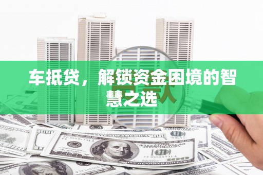 丰城车抵贷，解锁资金困境的智慧之选
