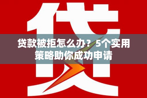 丰城贷款被拒怎么办？5个实用策略助你成功申请