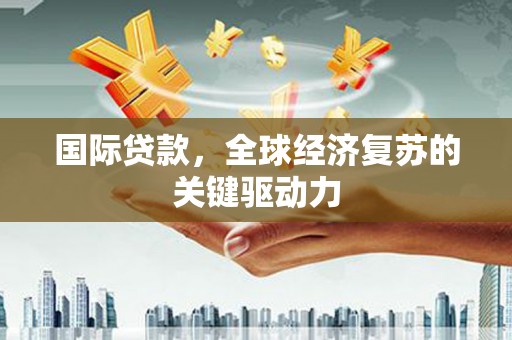 丰城国际贷款，全球经济复苏的关键驱动力