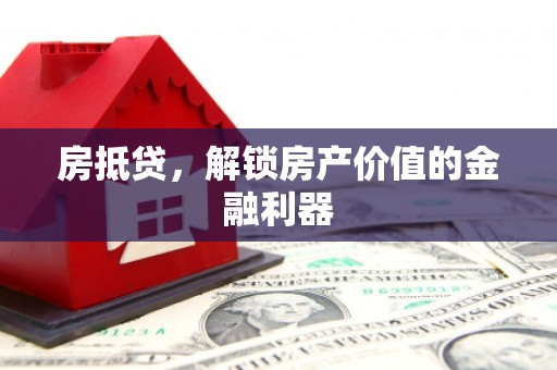 丰城房抵贷，解锁房产价值的金融利器