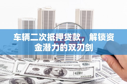 丰城车辆二次抵押贷款，解锁资金潜力的双刃剑