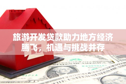 丰城旅游开发贷款助力地方经济腾飞，机遇与挑战并存