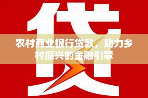 丰城农村商业银行贷款，助力乡村振兴的金融引擎