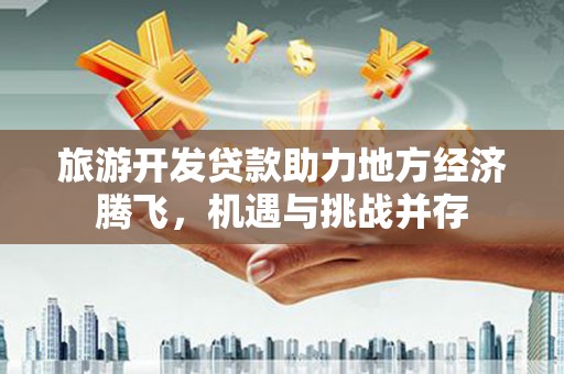 丰城旅游开发贷款助力地方经济腾飞，机遇与挑战并存