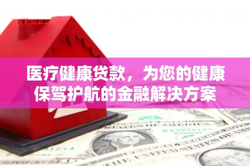 丰城医疗健康贷款，为您的健康保驾护航的金融解决方案