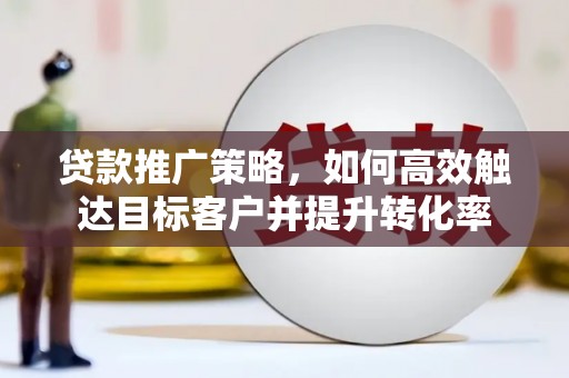 丰城贷款推广策略，如何高效触达目标客户并提升转化率