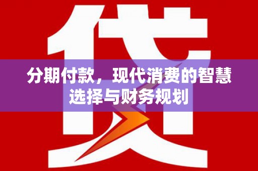 丰城分期付款，现代消费的智慧选择与财务规划