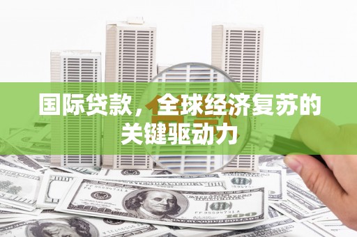 丰城国际贷款，全球经济复苏的关键驱动力