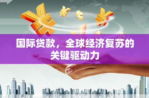 丰城国际贷款，全球经济复苏的关键驱动力
